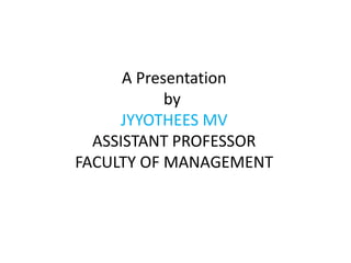A Presentation
by
JYYOTHEES MV
ASSISTANT PROFESSOR
FACULTY OF MANAGEMENT
 