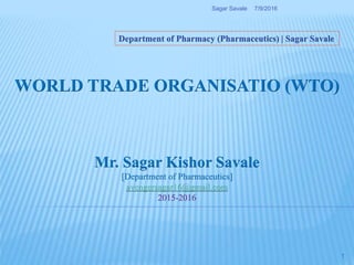 WORLD TRADE ORGANISATIO (WTO)
Department of Pharmacy (Pharmaceutics) | Sagar Savale
Mr. Sagar Kishor Savale
[Department of Pharmaceutics]
avengersagar16@gmail.com
2015-2016
7/9/2016Sagar Savale
1
 