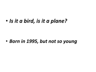 • Is it a bird, is it a plane?
• Born in 1995, but not so young
 