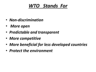 WTO Stands For
• Non-discrimination
• More open
• Predictable and transparent
• More competitive
• More beneficial for less developed countries
• Protect the environment
 