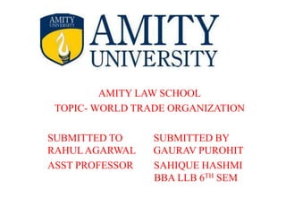 AMITY LAW SCHOOL
TOPIC- WORLD TRADE ORGANIZATION
SUBMITTED TO SUBMITTED BY
RAHULAGARWAL GAURAV PUROHIT
ASST PROFESSOR SAHIQUE HASHMI
BBA LLB 6TH SEM
 