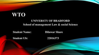 WTO
UNIVERSTY OF BRADFORD
School of management Law & social Science
Student Name: Dilawar Share
Student Ub: 22016373
 