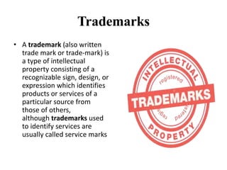 Trademarks
• A trademark (also written
trade mark or trade-mark) is
a type of intellectual
property consisting of a
recognizable sign, design, or
expression which identifies
products or services of a
particular source from
those of others,
although trademarks used
to identify services are
usually called service marks
 