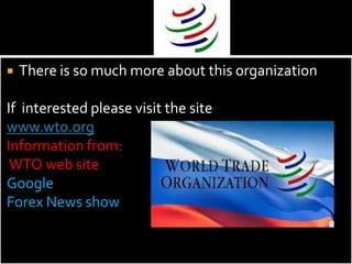    There is so much more about this organization

If interested please visit the site
www.wto.org
Information from:
 WTO web site
Google
Forex News show
 