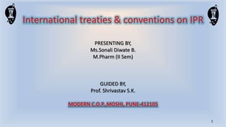 International treaties & conventions on IPR
PRESENTING BY,
Ms.Sonali Diwate B.
M.Pharm (II Sem)
GUIDED BY,
Prof. Shrivastav S.K.
MODERN C.O.P.,MOSHI, PUNE-412105
1
 