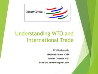 Understanding WTO and
International Trade
R S Deshpande
National Fellow ICSSR
Former Director ISEC
E-mail:rs.kalbandi@gmail.com
 