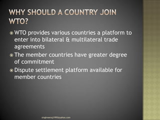  WTO provides various countries a platform to
enter into bilateral & multilateral trade
agreements
 The member countries have greater degree
of commitment
 Dispute settlement platform available for
member countries
singhneeraj1995@yahoo.com
 
