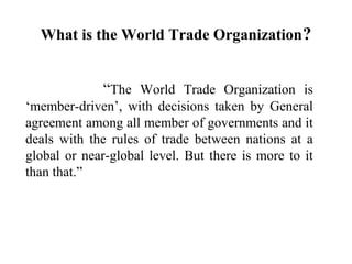 What is the World Trade Organization ?


              “The World Trade Organization is
‘member-driven’, with decisions ta...