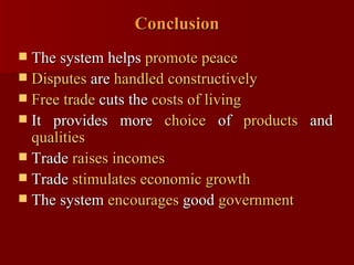 Conclusion The system helps  promote peace Disputes  are  handled constructively   Free trade  cuts the  costs of living It provides more  choice  of  products  and  qualities Trade  raises incomes Trade  stimulates   economic growth   The system  encourages  good  government  
