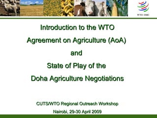 Introduction to the WTO Agreement on Agriculture (AoA)  and  State of Play of the  Doha Agriculture Negotiations CUTS/WTO Regional Outreach Workshop Nairobi, 29-30 April 2009 