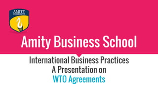 Amity Business School
International Business Practices
A Presentation on
WTO Agreements
 