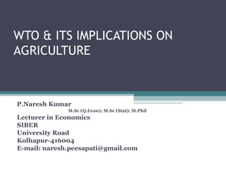 WTO & ITS IMPLICATIONS ON AGRICULTURE P.Naresh Kumar M.Sc (Q.Econ); M.Sc (Stat); M.Phil Lecturer in Economics SIBER University Road Kolhapur-416004 E-mail: naresh.peesapati@gmail.com 