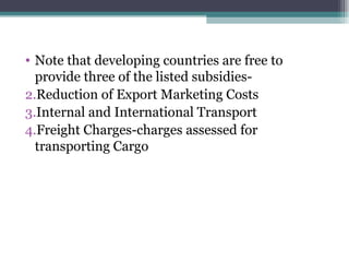 Note that developing countries are free to provide three of the listed subsidies- Reduction of Export Marketing Costs Internal and International Transport Freight Charges-charges assessed for transporting Cargo 