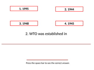 Press the space bar to see the correct answer.
1. 1995 2. 1944
3. 1948 4. 1945
2. WTO was established in
 