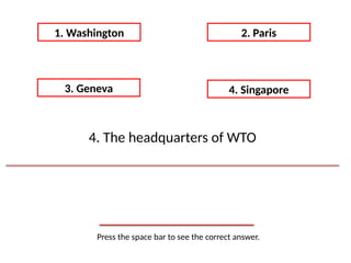Press the space bar to see the correct answer.
1. Washington 2. Paris
3. Geneva 4. Singapore
4. The headquarters of WTO
 