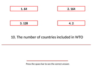 Press the space bar to see the correct answer.
1. 64 2. 164
3. 128 4. 2
10. The number of countries included in WTO
 