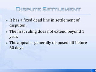 





It has a fixed dead line in settlement of
disputes .
The first ruling does not extend beyond 1
year.
The appeal is generally disposed off before
60 days.

 