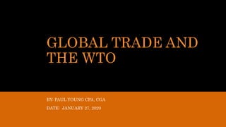 GLOBAL TRADE AND
THE WTO
BY: PAUL YOUNG CPA, CGA
DATE: JANUARY 27, 2020
 