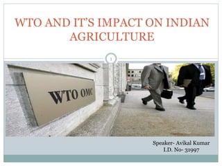 1
WTO AND IT’S IMPACT ON INDIAN
AGRICULTURE
Speaker- Avikal Kumar
I.D. No- 31997
 