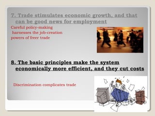 7. Trade stimulates economic growth, and that
can be good news for employment
Careful policy-making
harnesses the job-creation
powers of freer trade

8. The basic principles make the system
economically more efficient, and they cut costs
Discrimination complicates trade

 