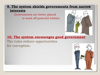9. The system shields governments from narrow
interests
Governments are better placed
to ward off powerful lobbies

10. The system encourages good government
The rules reduce opportunities
for corruption.

 
