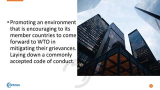 •Promoting an environment
that is encouraging to its
member countries to come
forward to WTO in
mitigating their grievances.
Laying down a commonly
accepted code of conduct.
21
 