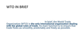 WTO IN BRIEF
In brief, the World Trade Organization (WTO) is the only
international In brief, the World Trade Organization (WTO) is the
only international organization dealing with the global rules of
trade. Its main function is to ensure that trade flows as smoothly,
predictably and freely as possible. In brief, the World Trade
Organization (WTO) is the only international organization dealing
with the global rules of trade. Its main function is to ensure that
trade flows as smoothly, predictably and freely as possible. ws as
smoothly, predictably and freely as possible. In brief, the World
Trade Organization (WTO) is the only international organization
dealing with the global rules of trade. Its main function is to
ensure that trade flows as smoothly, predictably and freely as
possible.
 