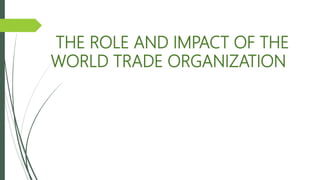 THE ROLE AND IMPACT OF THE
WORLD TRADE ORGANIZATION
 