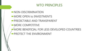 WTO PRINCIPLES
NON-DISCRIMINATION
MORE OPEN to INVESTMENTS
PREDICTABLE AND TRANSPARENT
MORE COMPETITIVE
MORE BENEFICIAL FOR LESS DEVELOPED COUNTRIES
PROTECT THE ENVIRONMENT
 