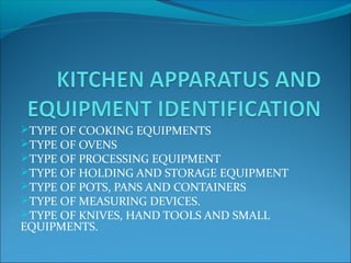 TYPE OF COOKING EQUIPMENTS
TYPE OF OVENS
TYPE OF PROCESSING EQUIPMENT
TYPE OF HOLDING AND STORAGE EQUIPMENT
TYPE OF POTS, PANS AND CONTAINERS
TYPE OF MEASURING DEVICES.
TYPE OF KNIVES, HAND TOOLS AND SMALL
EQUIPMENTS.
 