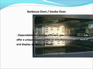 Barbecue Oven / Smoke Oven
oDependable and energy efficient, gas rotisseries
offer a unique opportunities to simultaneously cook
and display a variety of foods.
 
