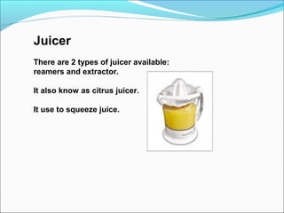 Juicer
There are 2 types of juicer available:
reamers and extractor.
It also know as citrus juicer.
It use to squeeze juice.
 