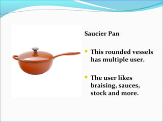 Saucier Pan
 This rounded vessels
has multiple user.
 The user likes
braising, sauces,
stock and more.
 