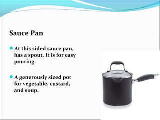 Sauce Pan
At this sided sauce pan,
has a spout. It is for easy
pouring.
A generously sized pot
for vegetable, custard,
and soup.
 