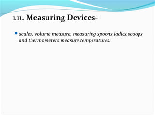 1.11. Measuring Devices-
scales, volume measure, measuring spoons,ladles,scoops
and thermometers measure temperatures.
 