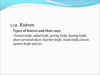 1.12. Knives
Types of Knives and their uses
-French knife, salad knife, paring knife, boning knife,
slicer,serrated slicer, butcher knife, steak knife,cleaver,
oysters knife and etc.
 