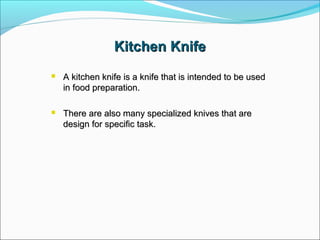 Kitchen KnifeKitchen Knife
 A kitchen knife is a knife that is intended to be usedA kitchen knife is a knife that is intended to be used
in food preparation.in food preparation.
 There are also many specialized knives that areThere are also many specialized knives that are
design for specific task.design for specific task.
 