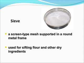 Sieve
 a screen-type mesh supported in a rounda screen-type mesh supported in a round
metal framemetal frame
 used for sifting flour and other dryused for sifting flour and other dry
ingredientsingredients
 
