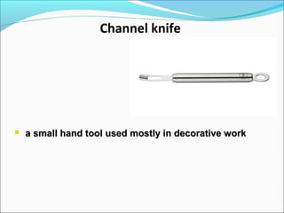 Channel knife
 a small hand tool used mostly in decorative worka small hand tool used mostly in decorative work
 