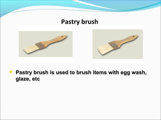 Pastry brush
 Pastry brush is used to brush items with egg wash,Pastry brush is used to brush items with egg wash,
glaze, etcglaze, etc
 