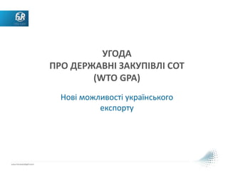 УГОДА
ПРО ДЕРЖАВНІ ЗАКУПІВЛІ СОТ
(WTO GPA)
Нові можливості українського
експорту
 