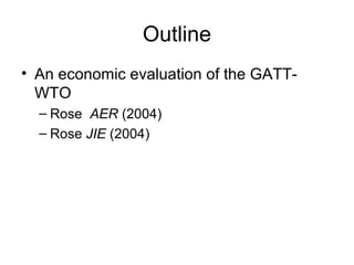 Outline
• An economic evaluation of the GATTWTO
– Rose AER (2004)
– Rose JIE (2004)

 