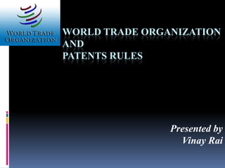 WORLD TRADE ORGANIZATION
AND
PATENTS RULES




                Presented by
                  Vinay Rai
 