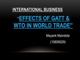 INTERNATIONAL BUSINESS,[object Object],“EFFECTS OF GATT & WTO IN WORLD TRADE”,[object Object],MayankMaindola,[object Object],(10609029),[object Object]