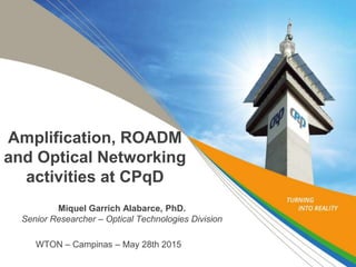 Amplification, ROADM
and Optical Networking
activities at CPqD
Miquel Garrich Alabarce, PhD.
Senior Researcher – Optical Technologies Division
WTON – Campinas – May 28th 2015
 