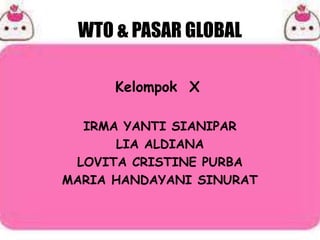 WTO & PASAR GLOBAL
Kelompok X
IRMA YANTI SIANIPAR
LIA ALDIANA
LOVITA CRISTINE PURBA
MARIA HANDAYANI SINURAT
 