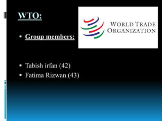 WTO:
 Group members:
 Tabish irfan (42)
 Fatima Rizwan (43)
 