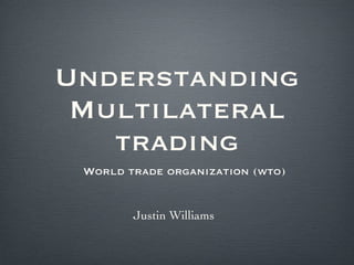 Understanding Multilateral trading ,[object Object],Justin Williams 