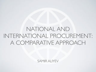 NATIONAL AND
INTERNATIONAL PROCUREMENT:
A COMPARATIVE APPROACH
SAMIR ALIYEV
 