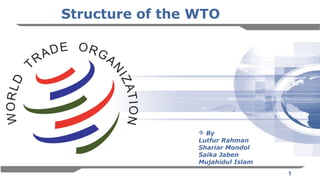 1
Structure of the WTO
 By
Lutfur Rahman
Shariar Mondol
Saika Jaben
Mujahidul Islam
 